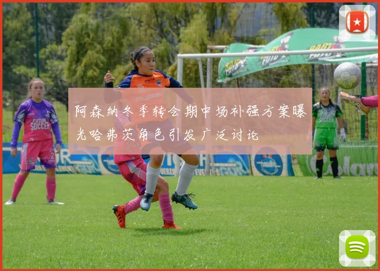 阿森纳冬季转会期中场补强方案曝光哈弗茨角色引发广泛讨论