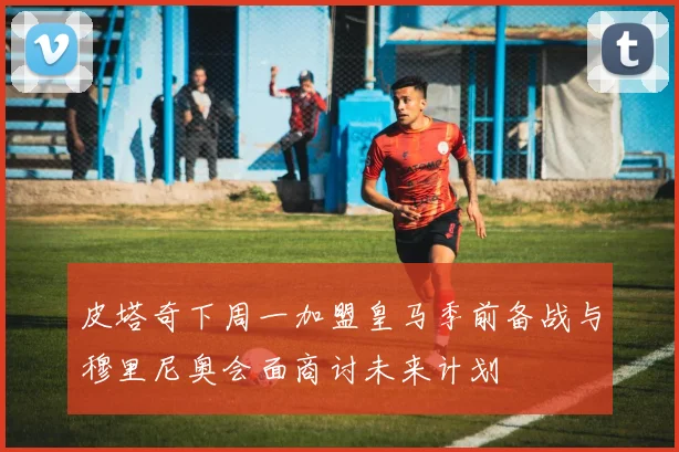 皮塔奇下周一加盟皇马季前备战与穆里尼奥会面商讨未来计划